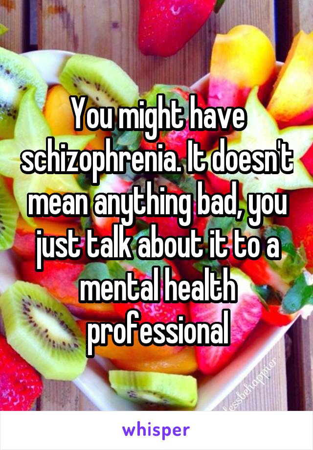 You might have schizophrenia. It doesn't mean anything bad, you just talk about it to a mental health professional