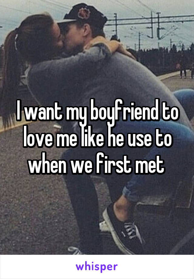 I want my boyfriend to love me like he use to when we first met 