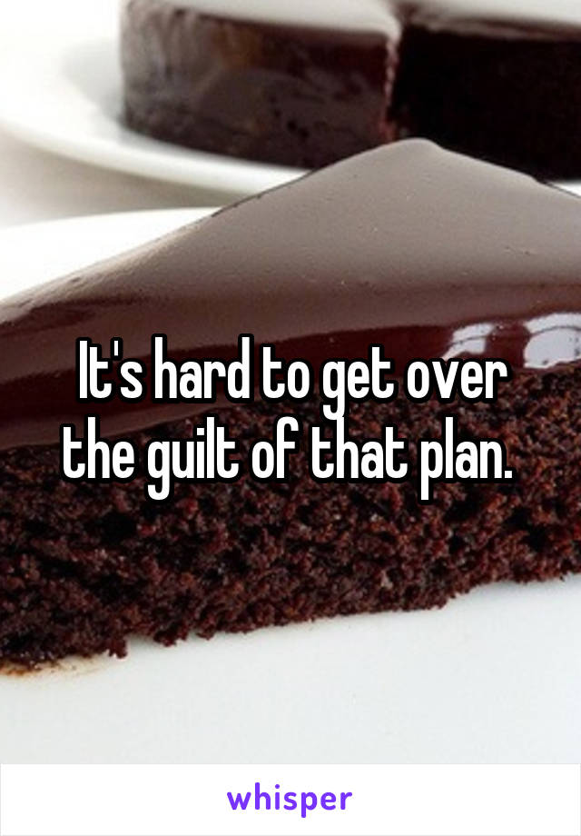 It's hard to get over the guilt of that plan. 