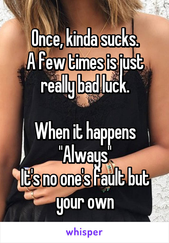 Once, kinda sucks.
A few times is just really bad luck.

When it happens "Always"
It's no one's fault but your own