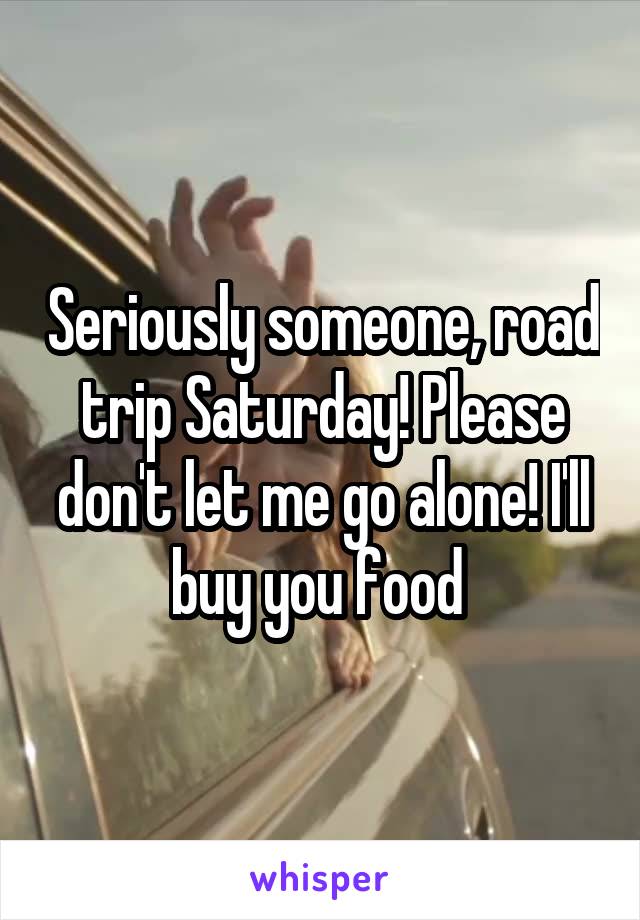 Seriously someone, road trip Saturday! Please don't let me go alone! I'll buy you food 