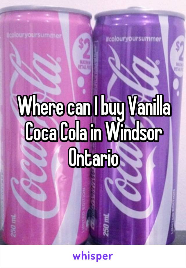 Where can I buy Vanilla Coca Cola in Windsor Ontario