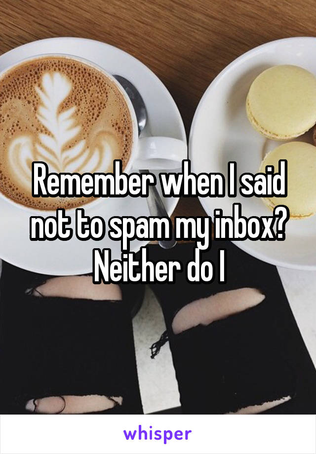 Remember when I said not to spam my inbox? Neither do I