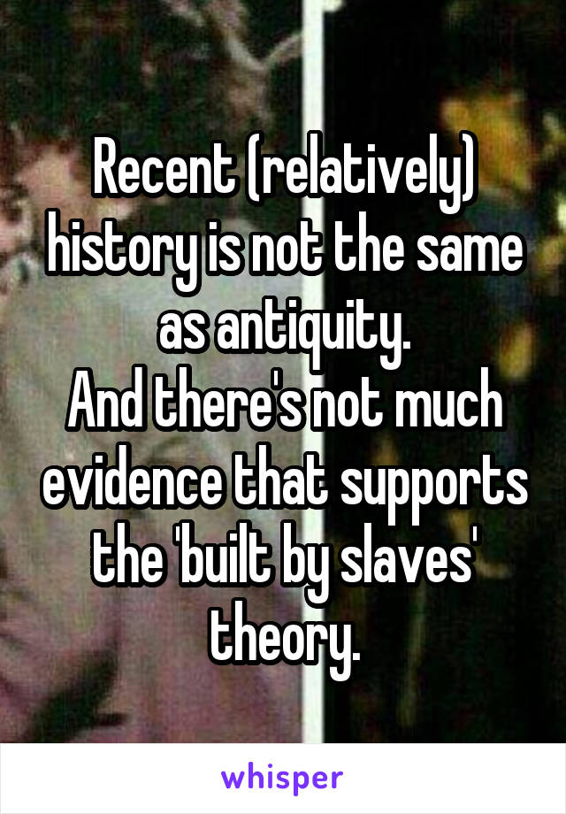 Recent (relatively) history is not the same as antiquity.
And there's not much evidence that supports the 'built by slaves' theory.