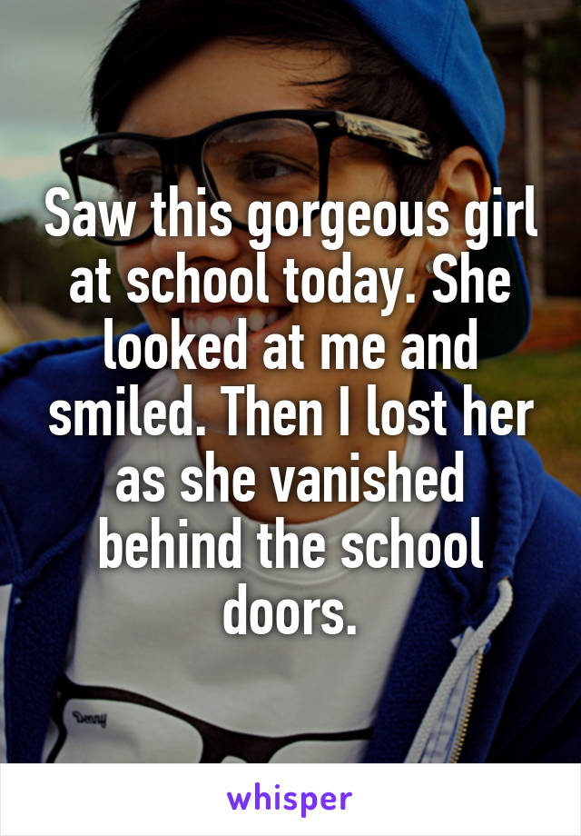 Saw this gorgeous girl at school today. She looked at me and smiled. Then I lost her as she vanished behind the school doors.