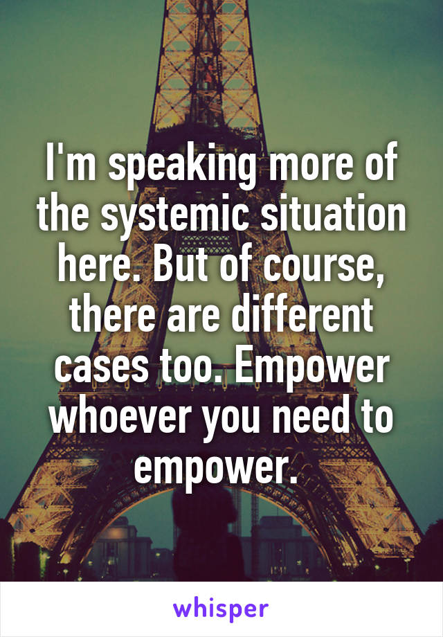 I'm speaking more of the systemic situation here. But of course, there are different cases too. Empower whoever you need to empower. 