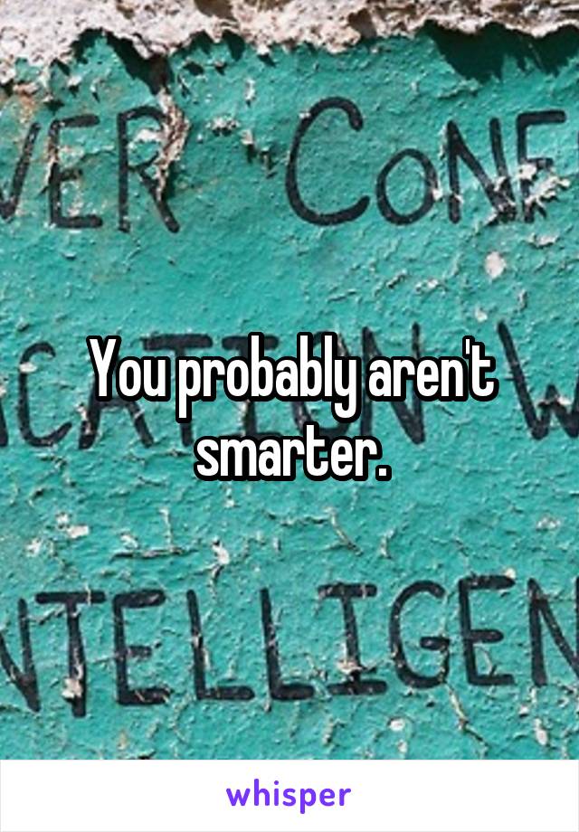 You probably aren't smarter.