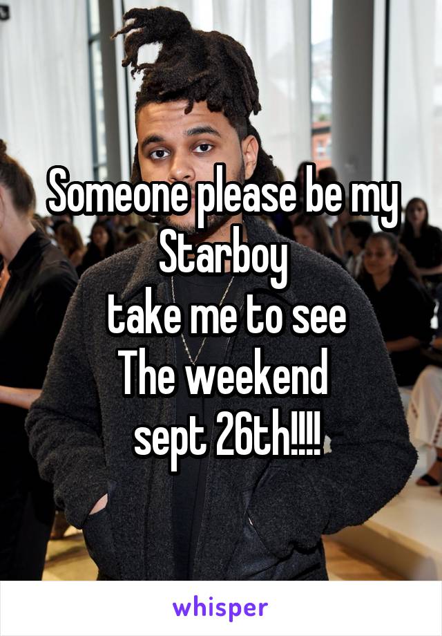 Someone please be my Starboy
 take me to see
The weekend
 sept 26th!!!!