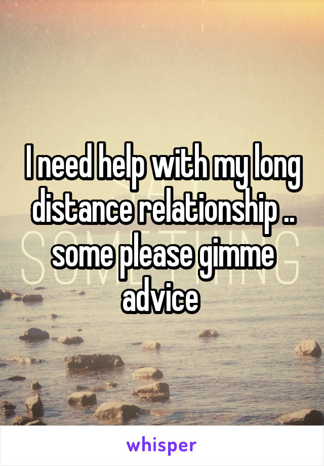I need help with my long distance relationship .. some please gimme advice 