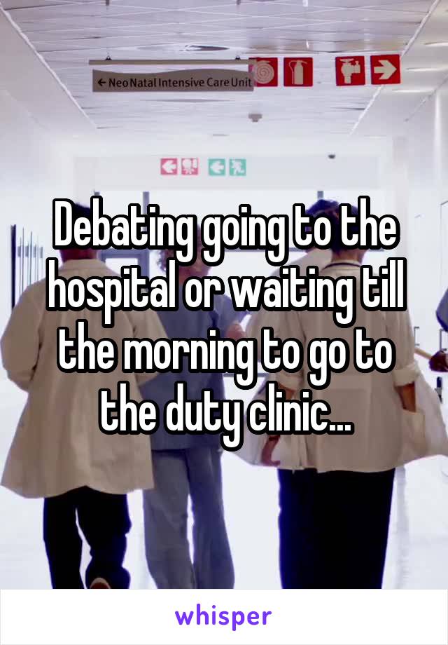 Debating going to the hospital or waiting till the morning to go to the duty clinic...