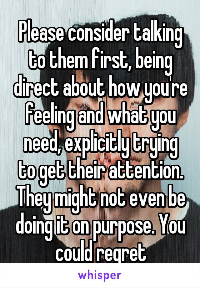 Please consider talking to them first, being direct about how you're feeling and what you need, explicitly trying to get their attention. They might not even be doing it on purpose. You could regret