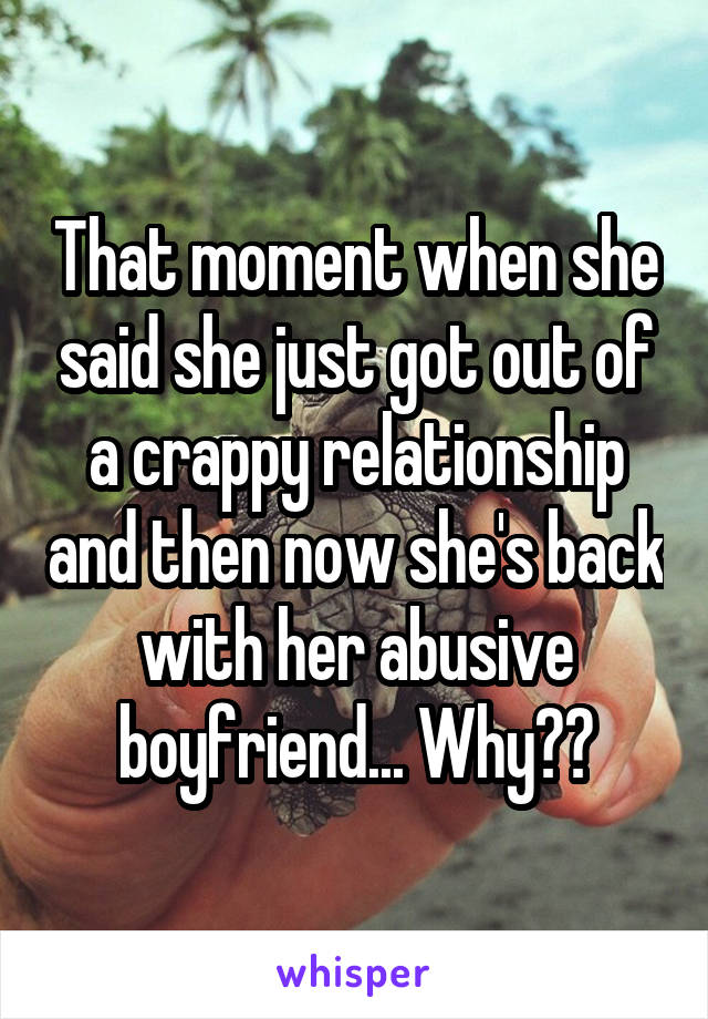 That moment when she said she just got out of a crappy relationship and then now she's back with her abusive boyfriend... Why??