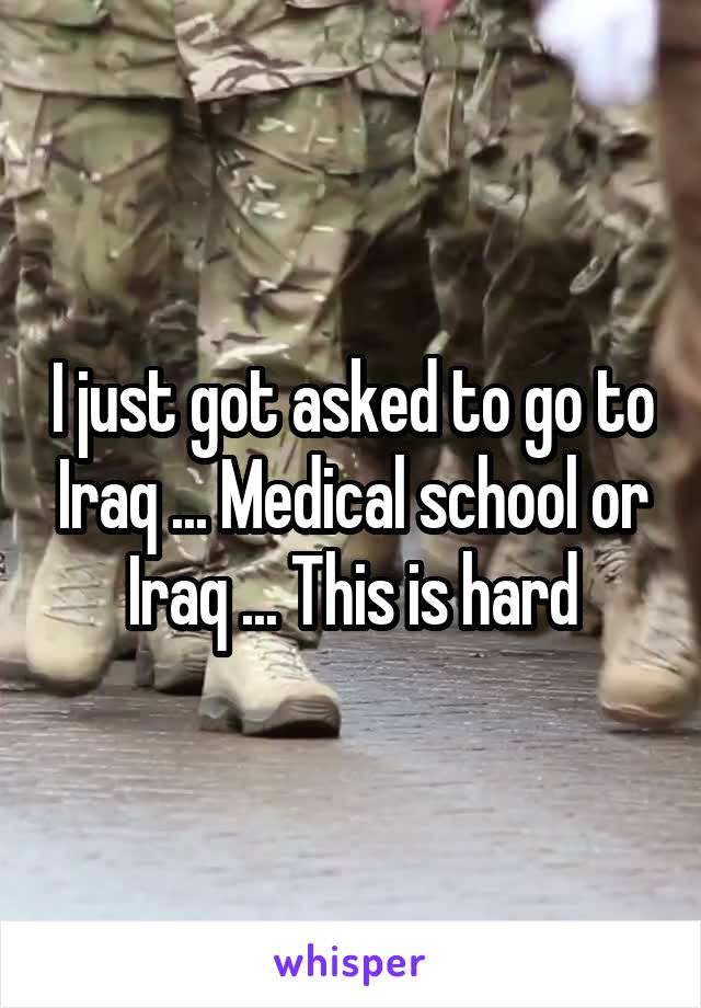 I just got asked to go to Iraq ... Medical school or Iraq ... This is hard