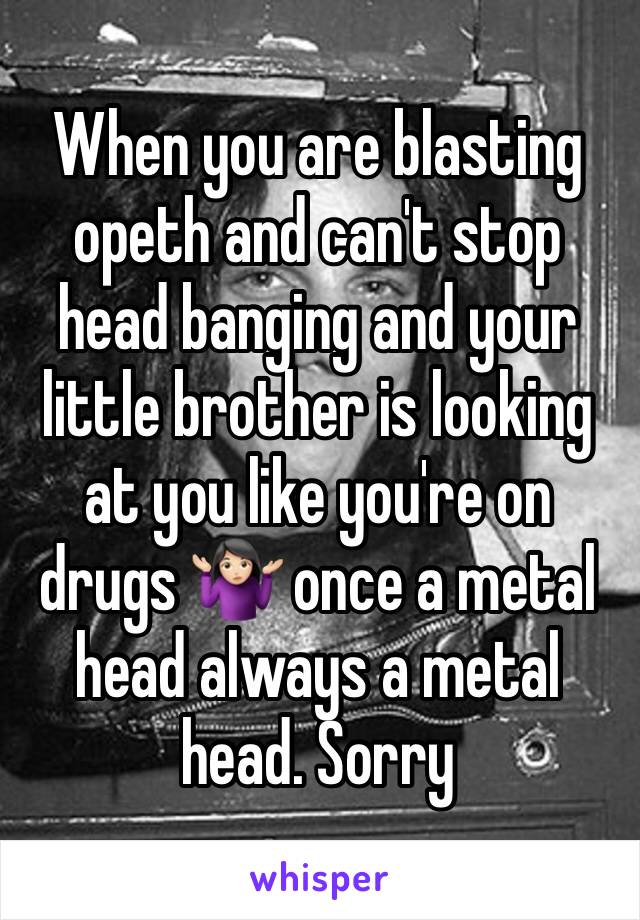 When you are blasting opeth and can't stop head banging and your little brother is looking at you like you're on drugs 🤷🏻‍♀️ once a metal head always a metal head. Sorry