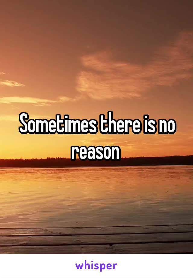 Sometimes there is no reason 