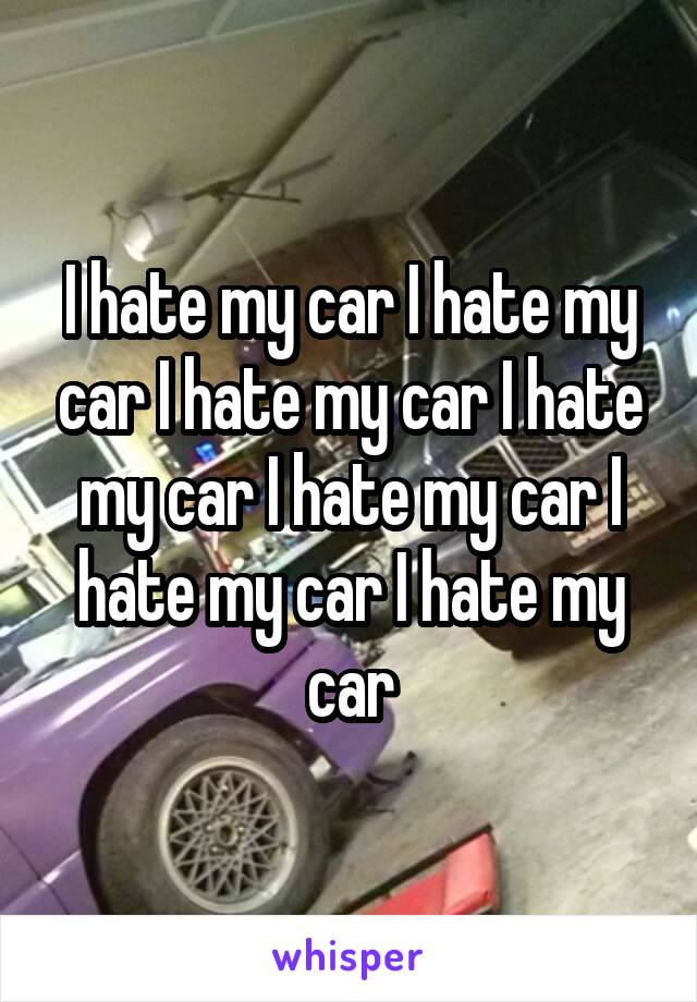 I hate my car I hate my car I hate my car I hate my car I hate my car I hate my car I hate my car