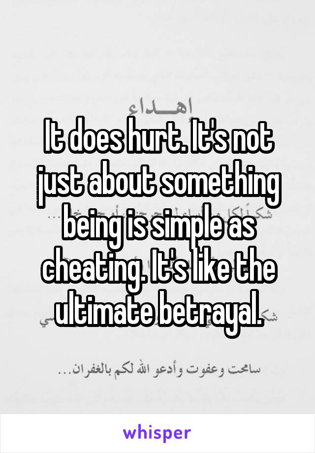 It does hurt. It's not just about something being is simple as cheating. It's like the ultimate betrayal.