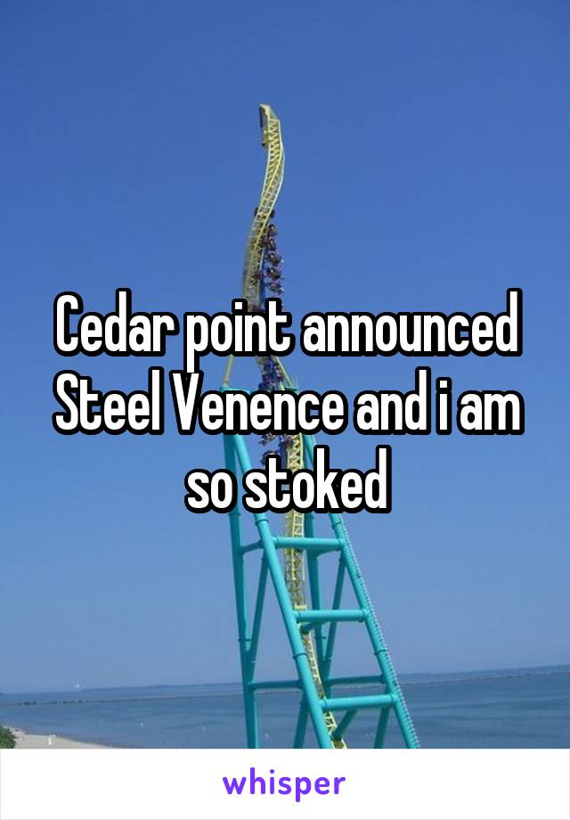 Cedar point announced Steel Venence and i am so stoked