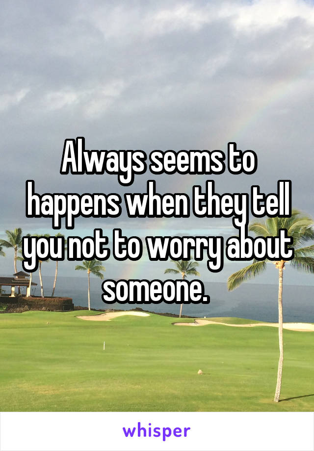 Always seems to happens when they tell you not to worry about someone. 
