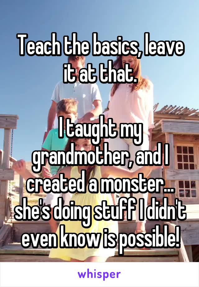 Teach the basics, leave it at that.

I taught my grandmother, and I created a monster... she's doing stuff I didn't even know is possible!