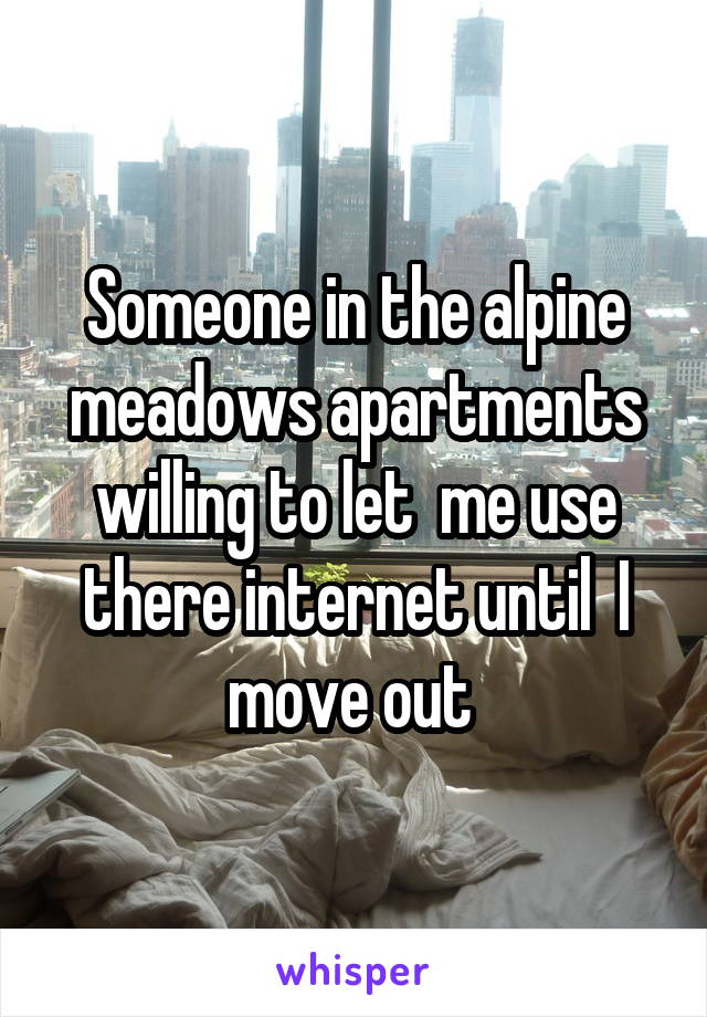 Someone in the alpine meadows apartments willing to let  me use there internet until  I move out 