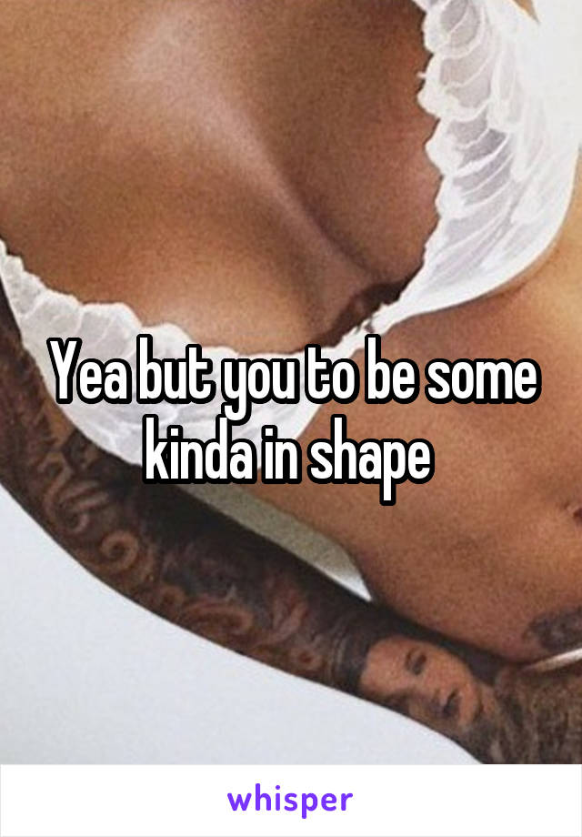 Yea but you to be some kinda in shape 