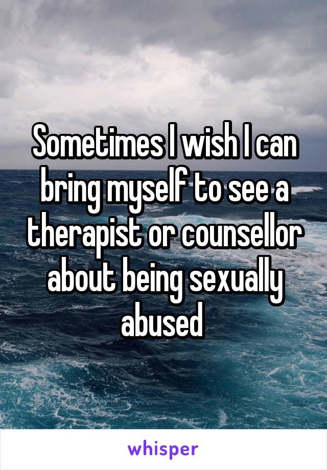 Sometimes I wish I can bring myself to see a therapist or counsellor about being sexually abused 