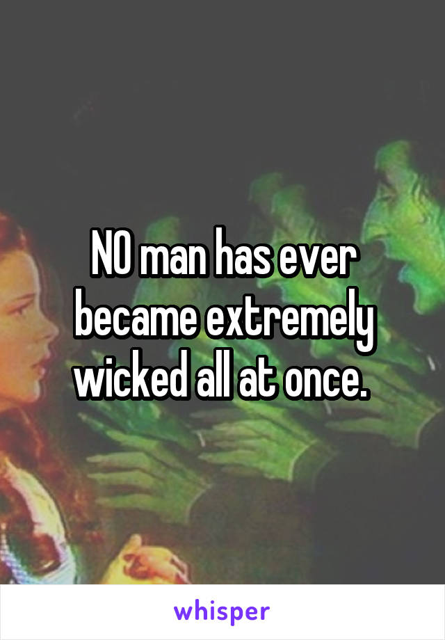 NO man has ever became extremely wicked all at once. 