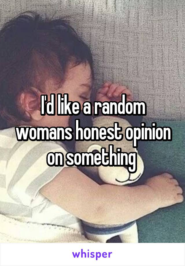 I'd like a random womans honest opinion on something 