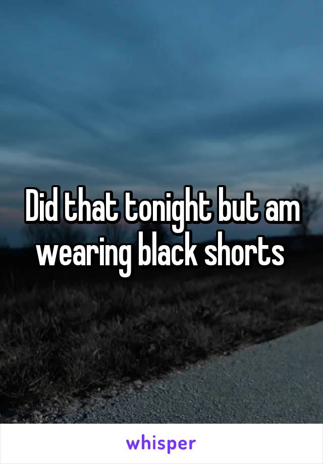 Did that tonight but am wearing black shorts 