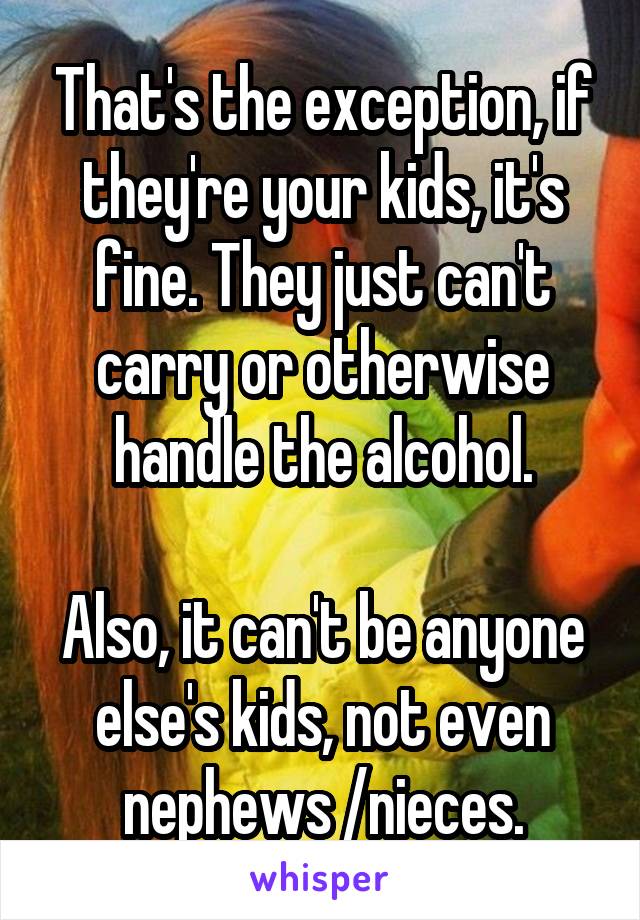 That's the exception, if they're your kids, it's fine. They just can't carry or otherwise handle the alcohol.

Also, it can't be anyone else's kids, not even nephews /nieces.