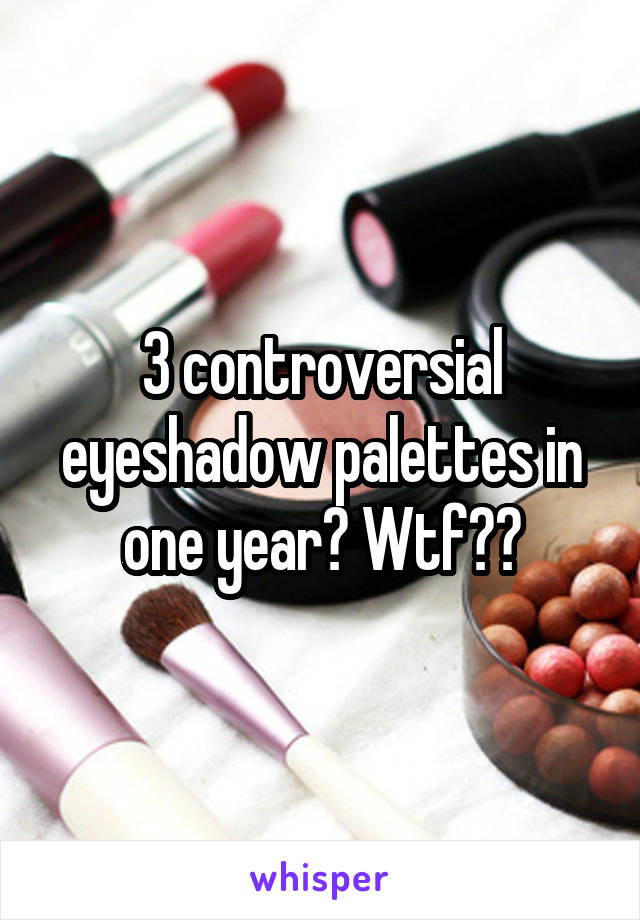 3 controversial eyeshadow palettes in one year? Wtf??