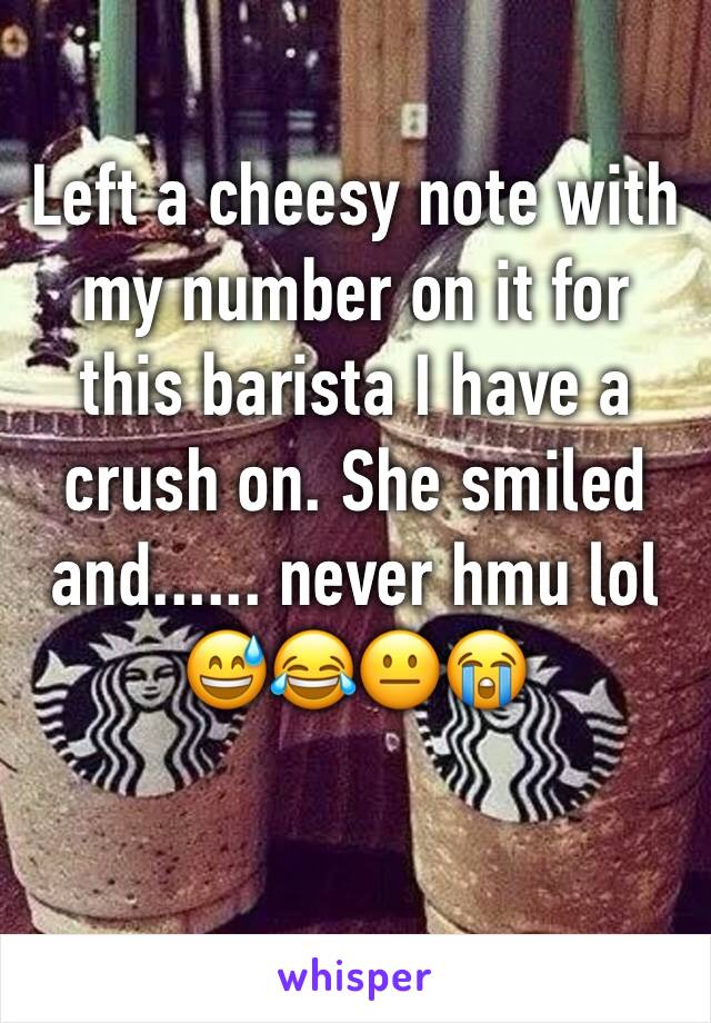 Left a cheesy note with my number on it for this barista I have a crush on. She smiled and...... never hmu lol 😅😂😐😭