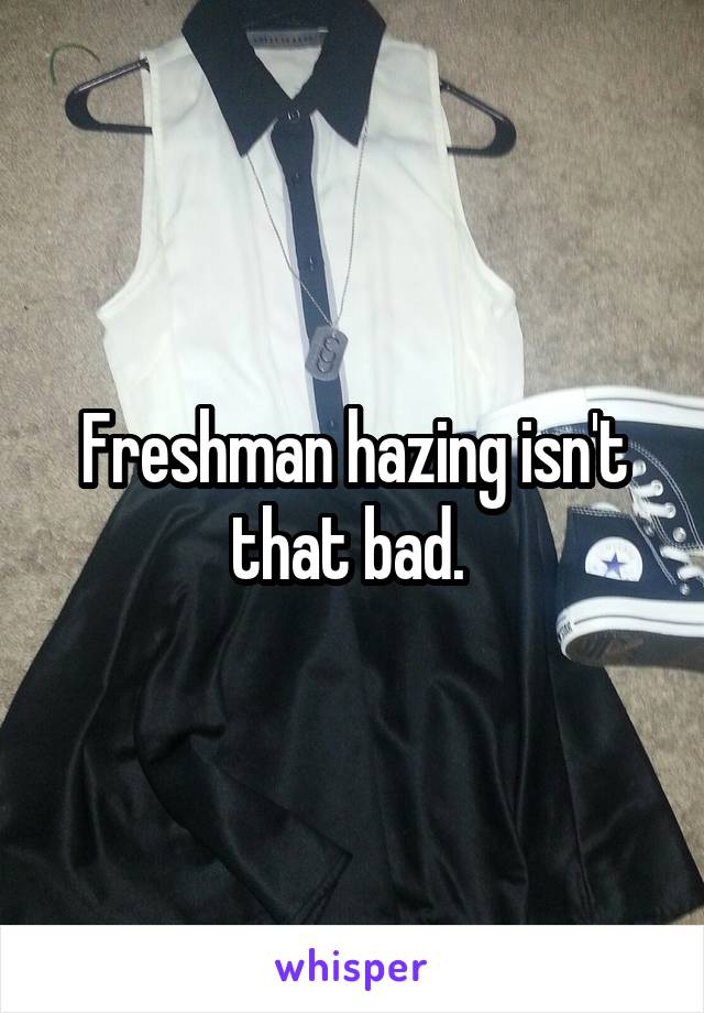 Freshman hazing isn't that bad. 