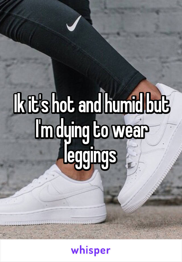 Ik it's hot and humid but I'm dying to wear leggings 