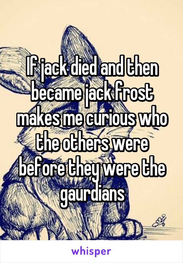 If jack died and then became jack frost makes me curious who the others were before they were the gaurdians