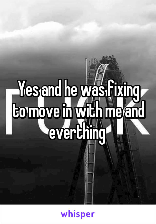 Yes and he was fixing to move in with me and everthing 