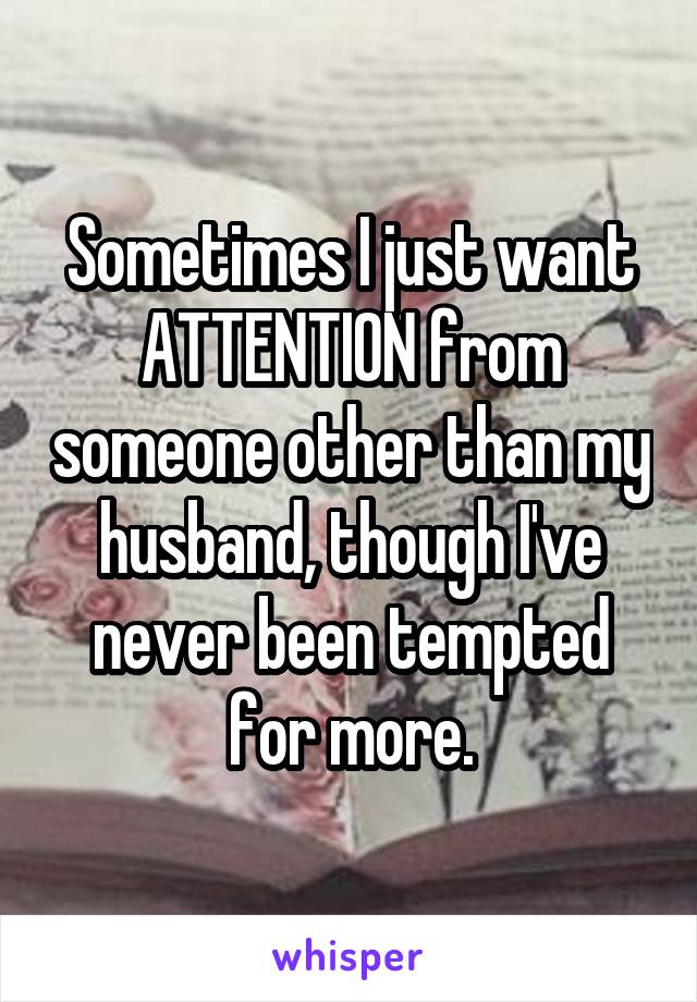 Sometimes I just want ATTENTION from someone other than my husband, though I've never been tempted for more.