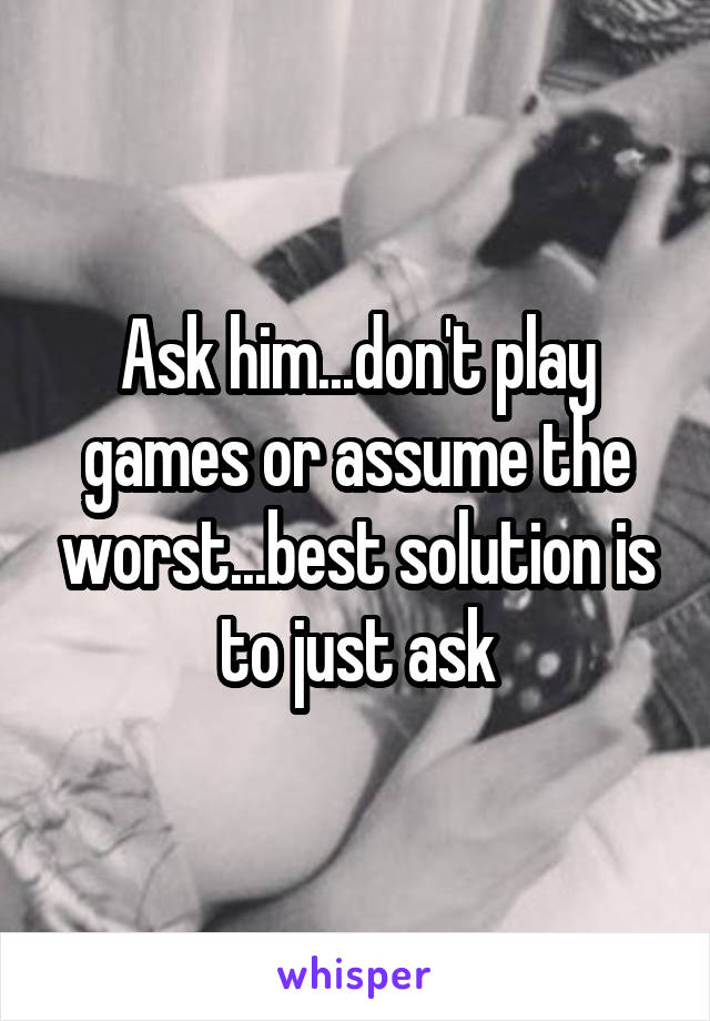 Ask him...don't play games or assume the worst...best solution is to just ask