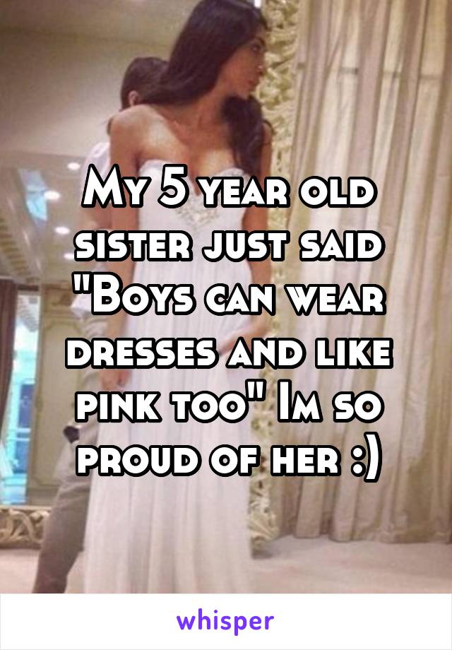My 5 year old sister just said "Boys can wear dresses and like pink too" Im so proud of her :)