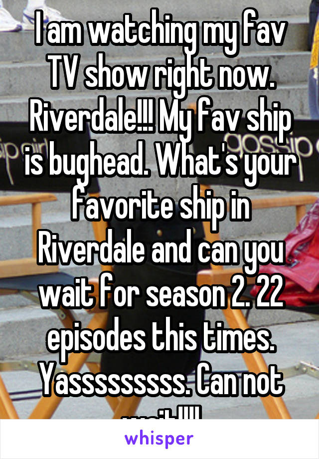 I am watching my fav TV show right now. Riverdale!!! My fav ship is bughead. What's your favorite ship in Riverdale and can you wait for season 2. 22 episodes this times. Yasssssssss. Can not wait!!!!