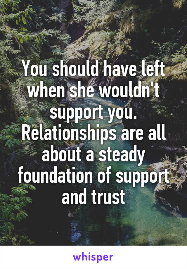 You should have left when she wouldn't support you. Relationships are all about a steady foundation of support and trust