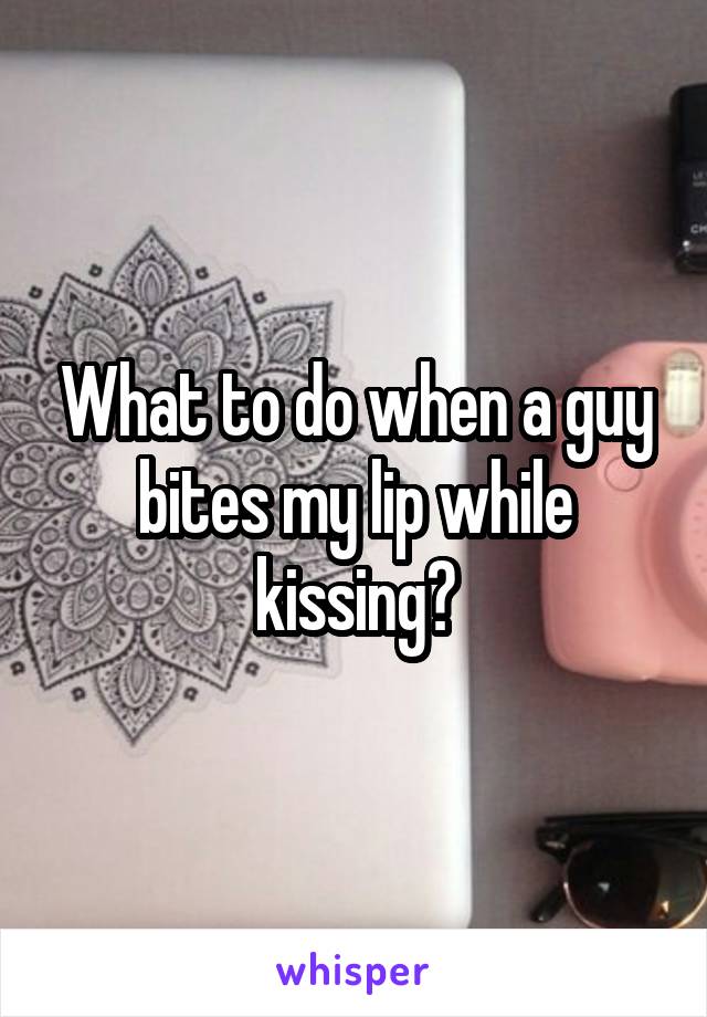 What to do when a guy bites my lip while kissing?