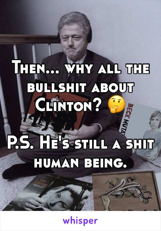 Then... why all the bullshit about Clinton? 🤔

P.S. He's still a shit human being. 