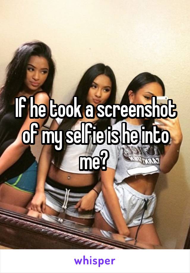 If he took a screenshot of my selfie is he into me? 