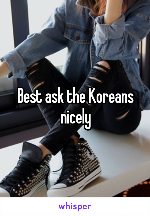 Best ask the Koreans nicely