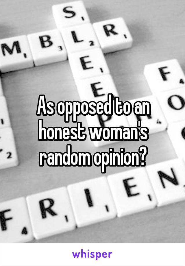 As opposed to an honest woman's random opinion?