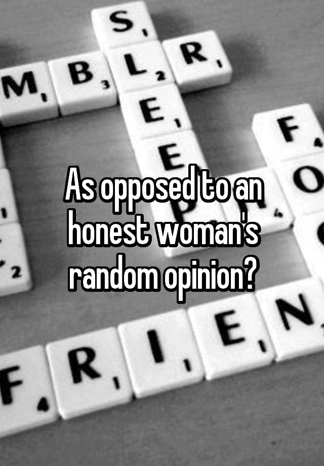 as-opposed-to-an-honest-woman-s-random-opinion