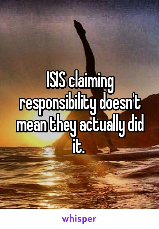 ISIS claiming responsibility doesn't mean they actually did it. 