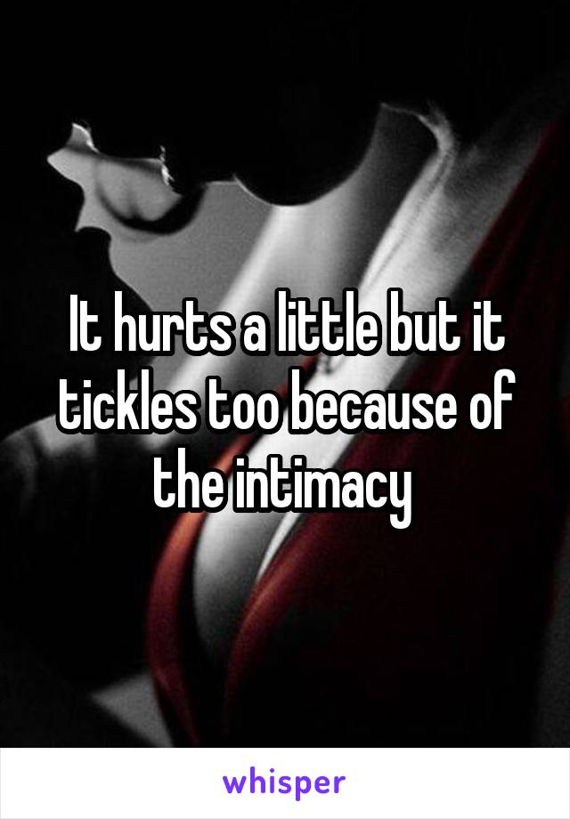 It hurts a little but it tickles too because of the intimacy 